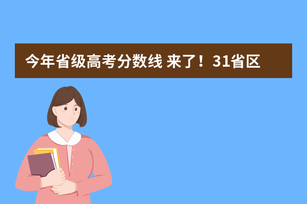 今年省级高考分数线 来了！31省区市高考分数线（完整版）